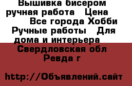 Вышивка бисером, ручная работа › Цена ­ 15 000 - Все города Хобби. Ручные работы » Для дома и интерьера   . Свердловская обл.,Ревда г.